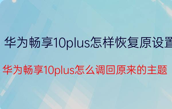 华为畅享10plus怎样恢复原设置 华为畅享10plus怎么调回原来的主题？